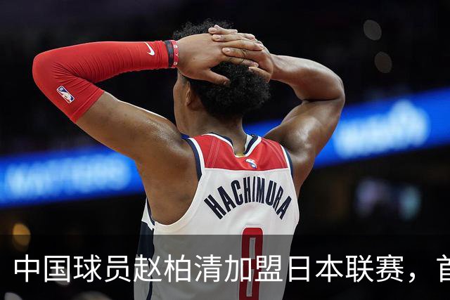 中国球员赵柏清加盟日本联赛，首钢曾有意引进