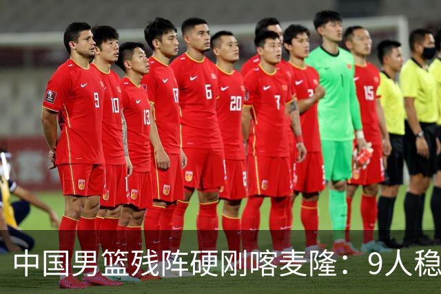 中国男篮残阵硬刚喀麦隆：9人稳进，李悦洲偰李永炜有望首秀！