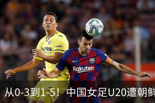 从0-3到1-5！中国女足U20遭朝鲜U20“碾压”，2场比赛狂丢8球