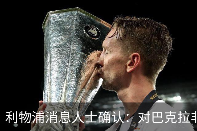 利物浦消息人士确认：对巴克拉非常着迷，但巴黎标价1.28亿镑