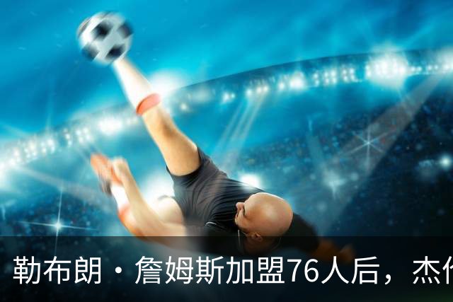 勒布朗·詹姆斯加盟76人后，杰伦·布朗针对布朗尼的言论再引热议