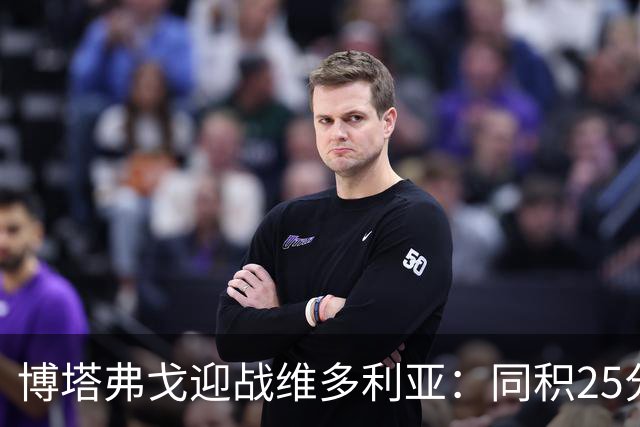 博塔弗戈迎战维多利亚：同积25分对决，文图拉重返故地