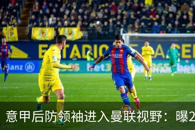 意甲后防领袖进入曼联视野：曝28岁哥伦比亚国脚今夏可离队