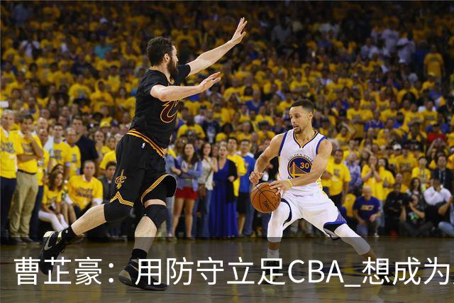 曹芷豪：用防守立足CBA 想成为赵睿那样全面的后卫 偶像是詹姆斯