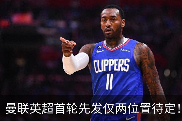 曼联英超首轮先发仅两位置待定！芒特力战蒂莱曼斯，谢什科与时间赛跑