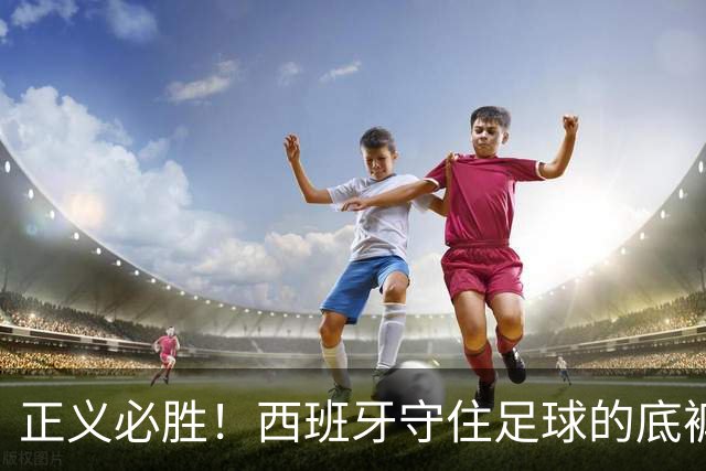 正义必胜！西班牙守住足球的底裤！名宿怒斥阿根廷：足球之耻