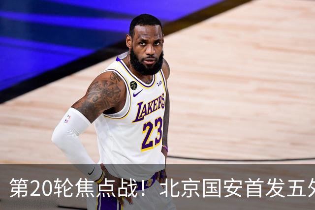 第20轮焦点战！北京国安首发五外援 成都蓉城茹萨终于能出场了