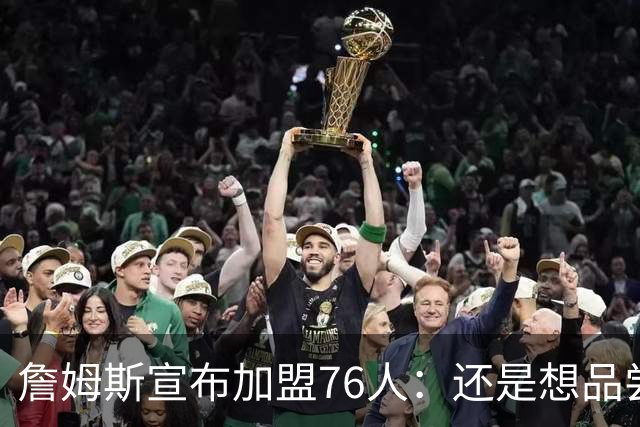 詹姆斯宣布加盟76人：还是想品尝夺冠滋味 感谢湖人&热火&骑士！