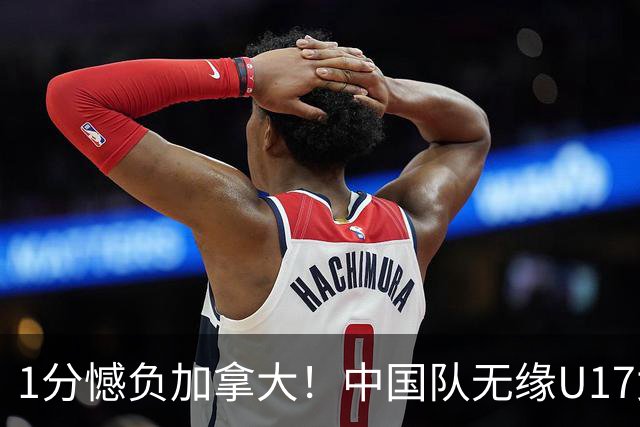 1分憾负加拿大！中国队无缘U17女篮世界杯4强