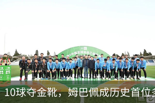 10球夺金靴，姆巴佩成历史首位多次获奖球员，破梅西纪录