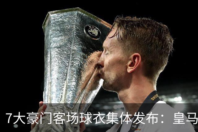 7大豪门客场球衣集体发布：皇马冷杉绿、巴萨×科比联名抢眼