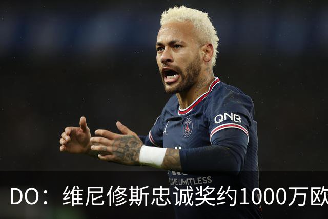 DO：维尼修斯忠诚奖约1000万欧元；枪手为重金签约做好了准备