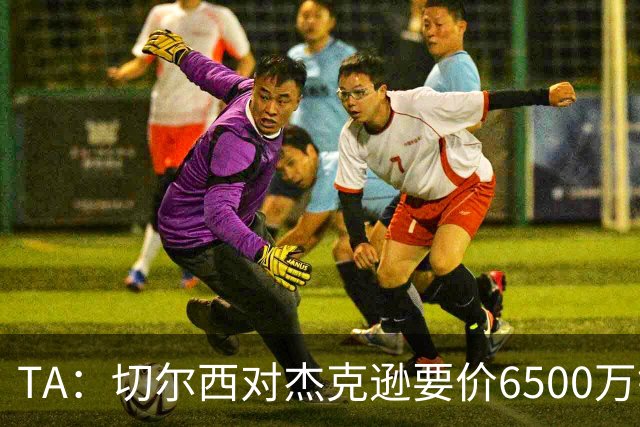 TA：切尔西对杰克逊要价6500万镑，对加纳乔要价5000万欧